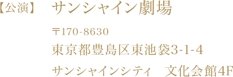 【公演】サンシャイン劇場　〒170-8630　東京都豊島区東池袋3-1-4 サンシャインシティ 文化会館4F